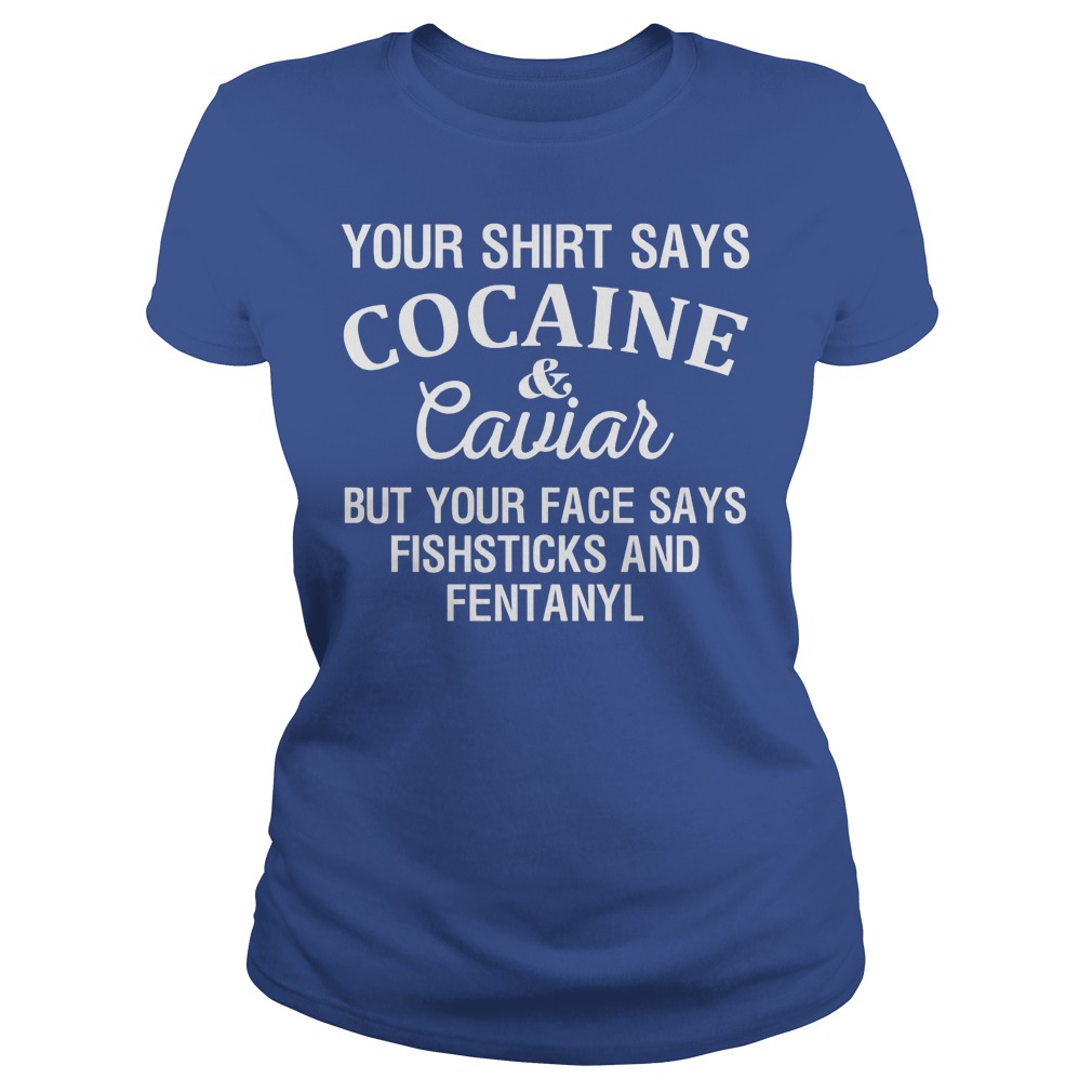Your Shirt Says Cocaine And Caviar But Your Face Says Fishsticks And Fentanyl Shirt 7 Your Shirt Says Cocaine And Caviar But Your Face Says Fishsticks And Fentanyl Ladies