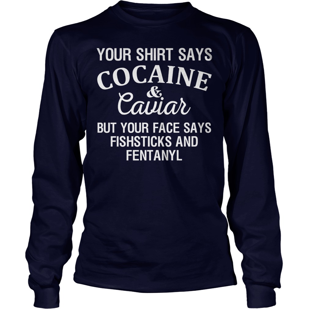 Your Shirt Says Cocaine And Caviar But Your Face Says Fishsticks And Fentanyl Shirt 4 Your Shirt Says Cocaine And Caviar But Your Face Says Fishsticks And Fentanyl Longsleeve