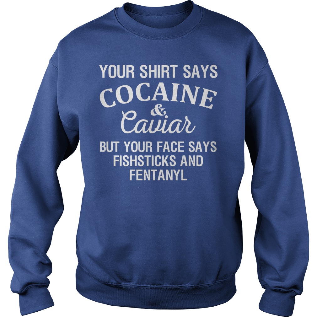 Your Shirt Says Cocaine And Caviar But Your Face Says Fishsticks And Fentanyl Shirt 3 Your Shirt Says Cocaine And Caviar But Your Face Says Fishsticks And Fentanyl Sweater