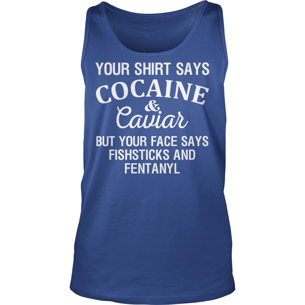 Your Shirt Says Cocaine And Caviar But Your Face Says Fishsticks And Fentanyl Shirt 6 Your Shirt Says Cocaine And Caviar But Your Face Says Fishsticks And Fentanyl Tanktop
