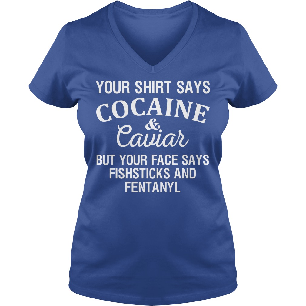 Your Shirt Says Cocaine And Caviar But Your Face Says Fishsticks And Fentanyl Shirt 5 Your Shirt Says Cocaine And Caviar But Your Face Says Fishsticks And Fentanyl V Neck