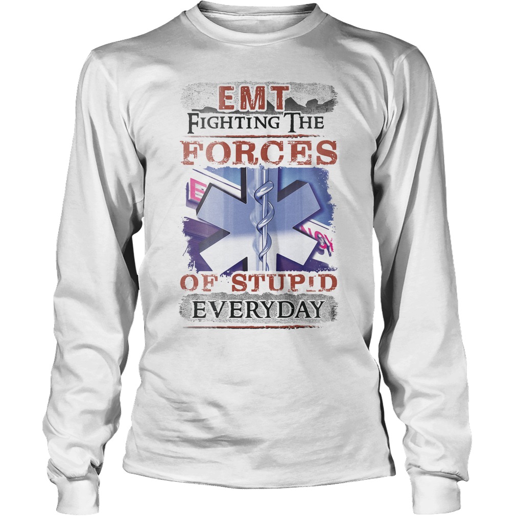 Emt Fighting The Forces Of Stupid Everyday Shirt 4 Emt Fighting The Forces Of Stupid Everyday Longsleeve