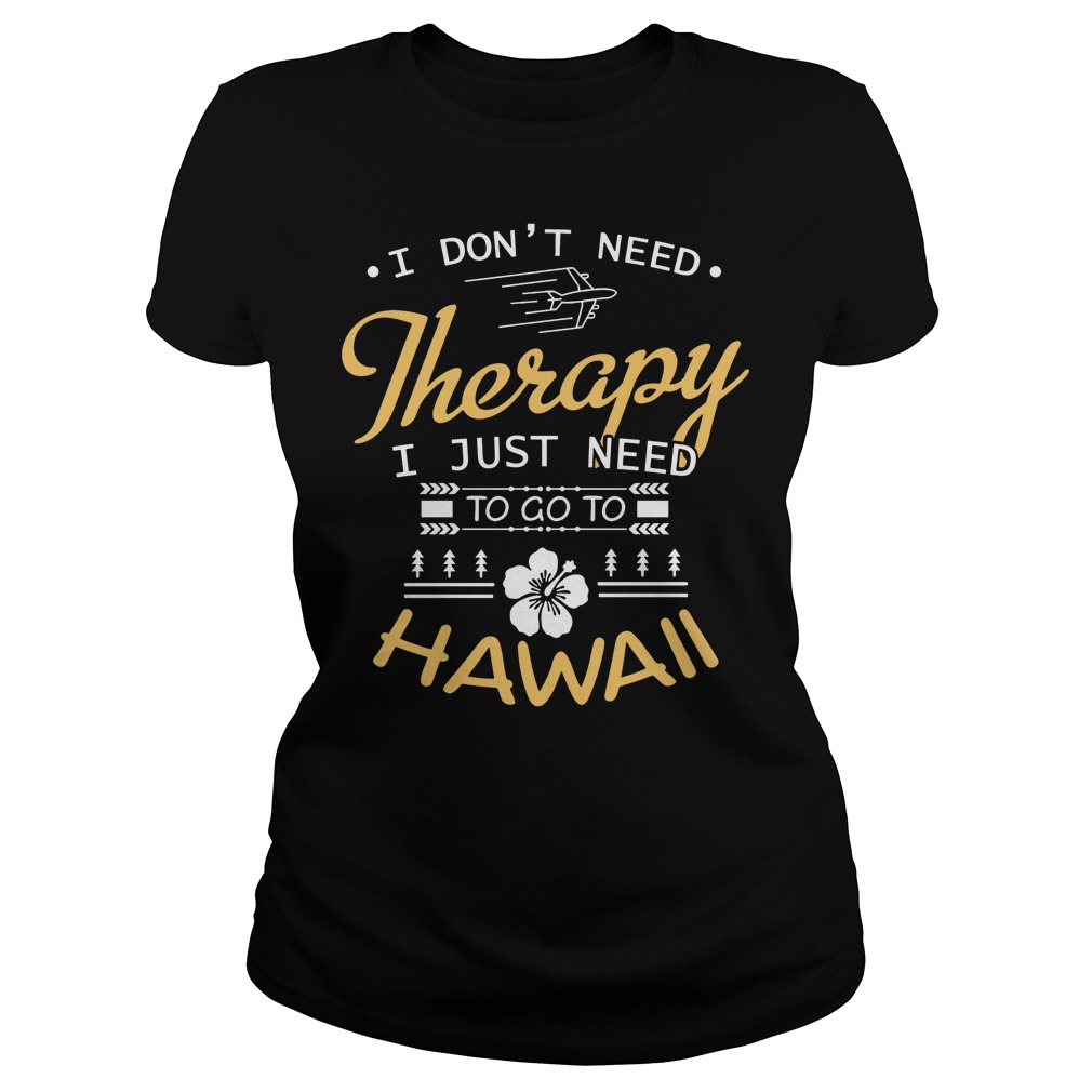 I Don't Need Therapy I Just Need To Go To Hawaii Shirt 7 I Don't Need Therapy I Just Need To Go To Hawaii Ladies