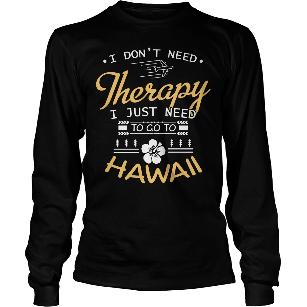 I Don't Need Therapy I Just Need To Go To Hawaii Shirt 4 I Don't Need Therapy I Just Need To Go To Hawaii Longsleeve