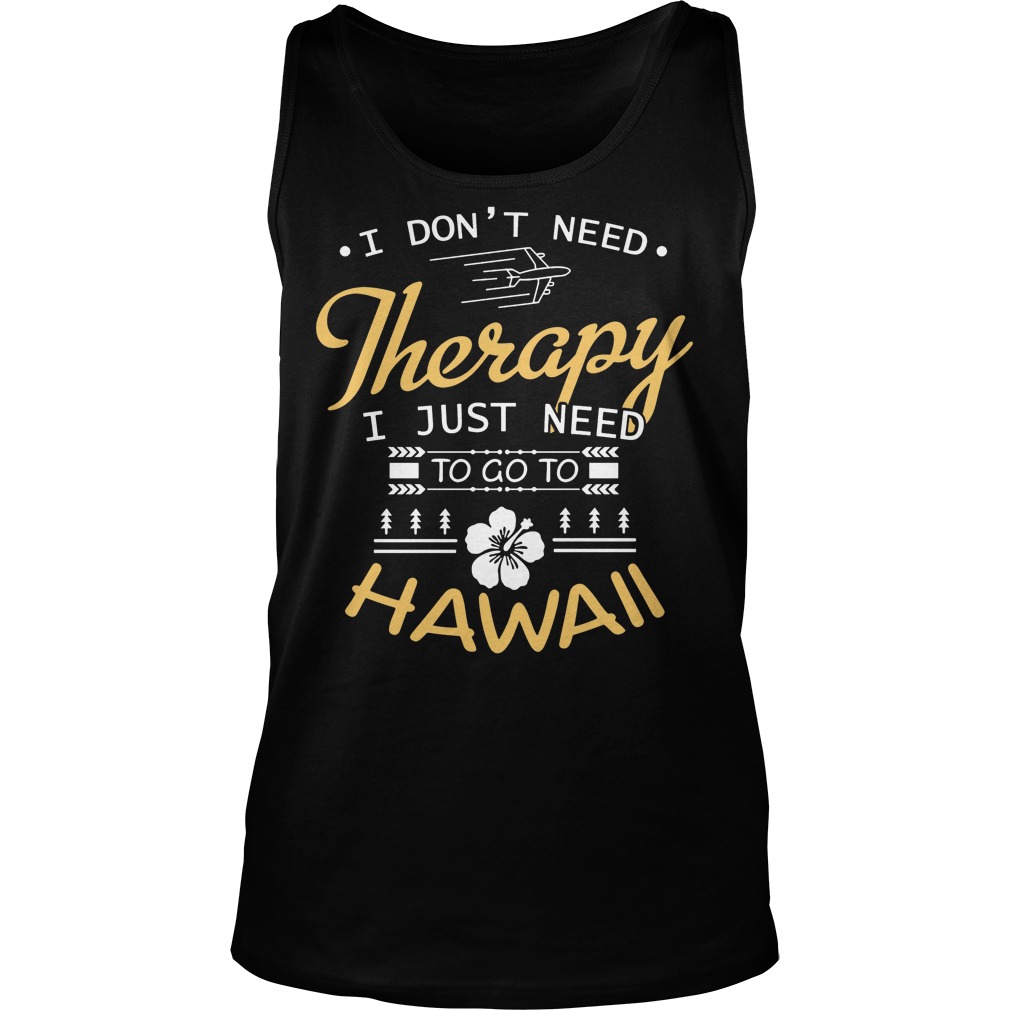 I Don't Need Therapy I Just Need To Go To Hawaii Shirt 6 I Don't Need Therapy I Just Need To Go To Hawaii Tanktop