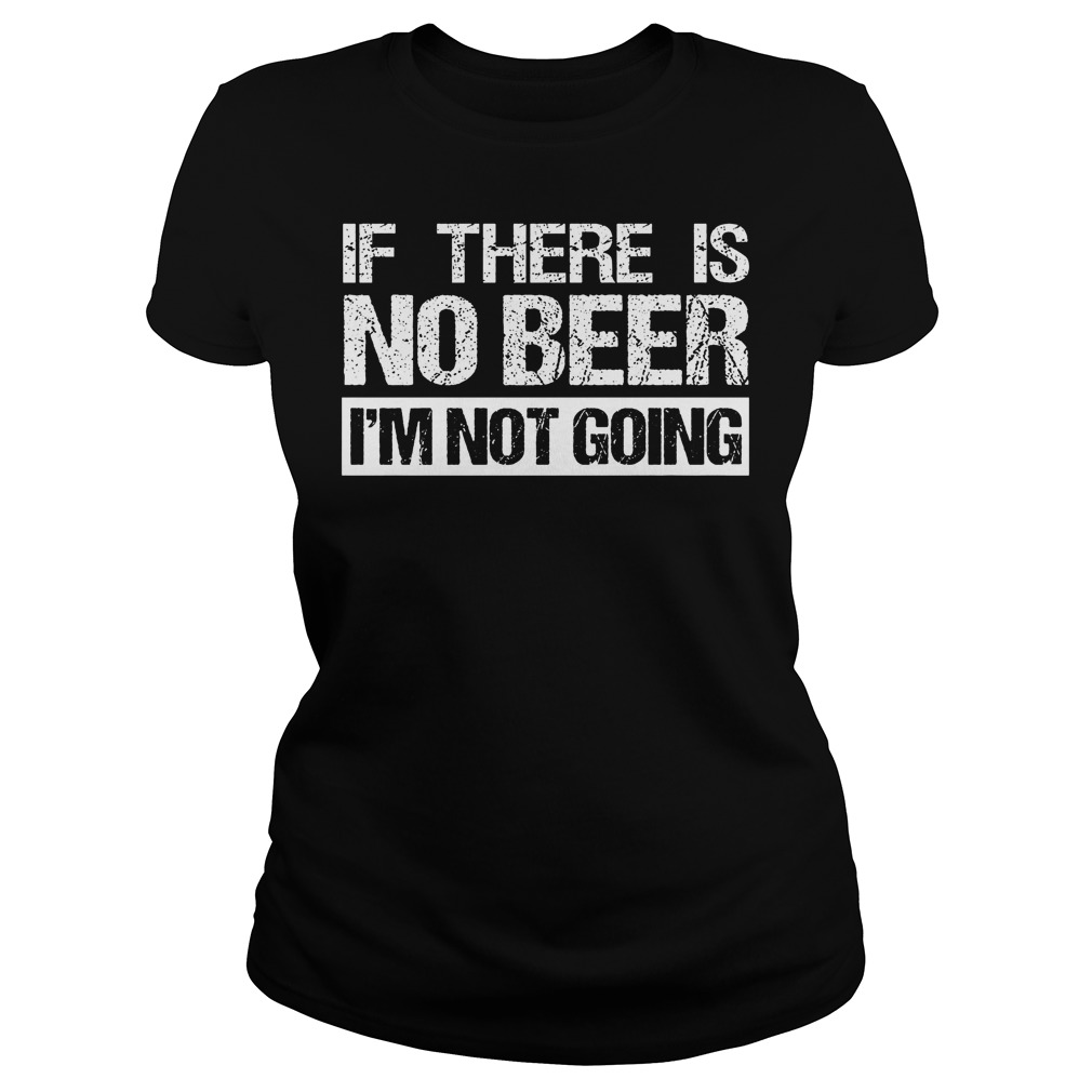 If There Is No Beer Im Not Going Shirt 6 If There Is No Beer Im Not Going Ladies Tee