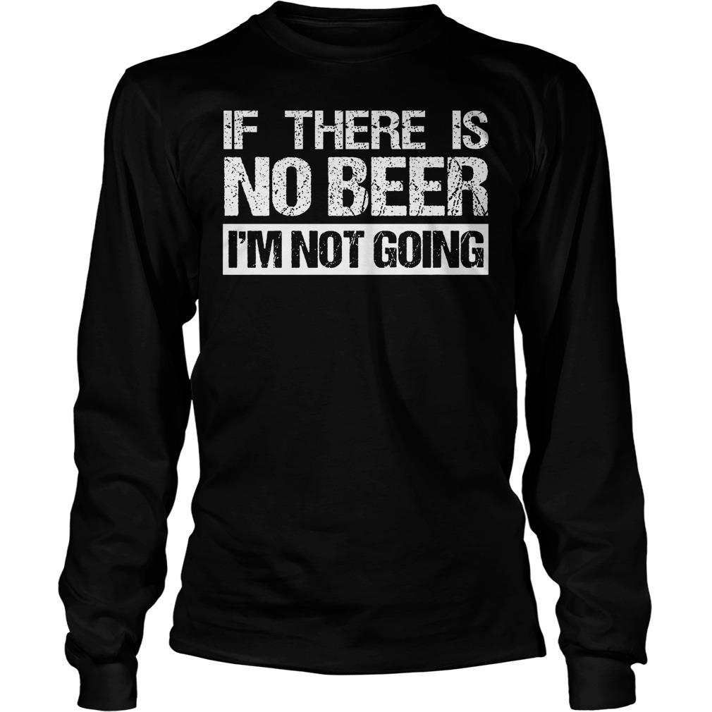 If There Is No Beer Im Not Going Shirt 4 If There Is No Beer Im Not Going Longsleeve