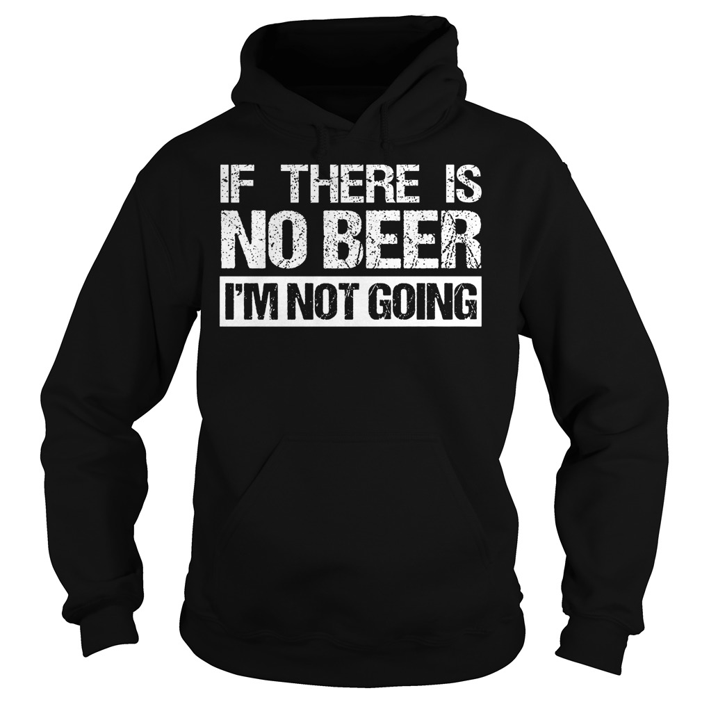 If There Is No Beer Im Not Going Shirt 2 If There Is No Beer Im Not Going Hoodie