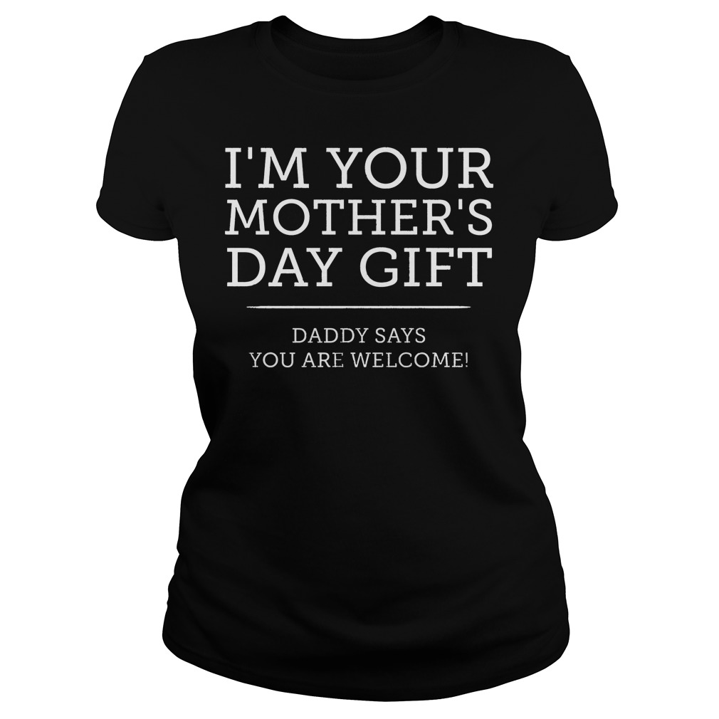 I'm Your Mother's Day Gift Daddy Says You're Welcome Shirt 7 I'm Your Mother's Day Gift Daddy Says You're Welcome Ladies