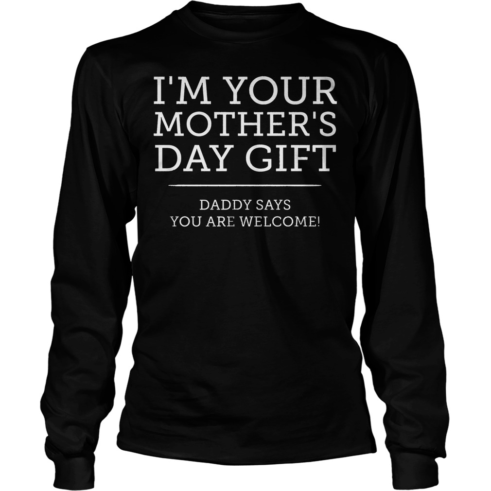 I'm Your Mother's Day Gift Daddy Says You're Welcome Shirt 4 I'm Your Mother's Day Gift Daddy Says You're Welcome Longsleeve
