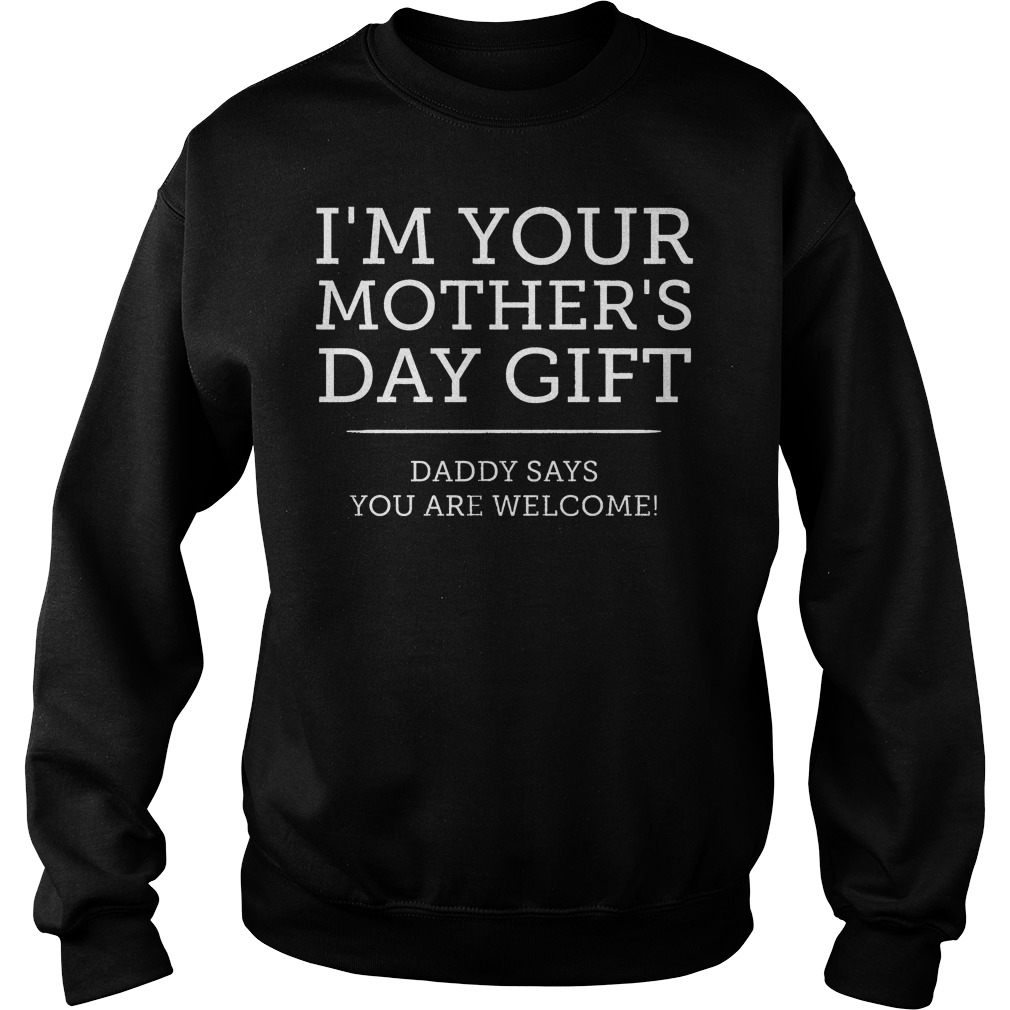 I'm Your Mother's Day Gift Daddy Says You're Welcome Shirt 3 I'm Your Mother's Day Gift Daddy Says You're Welcome Sweater