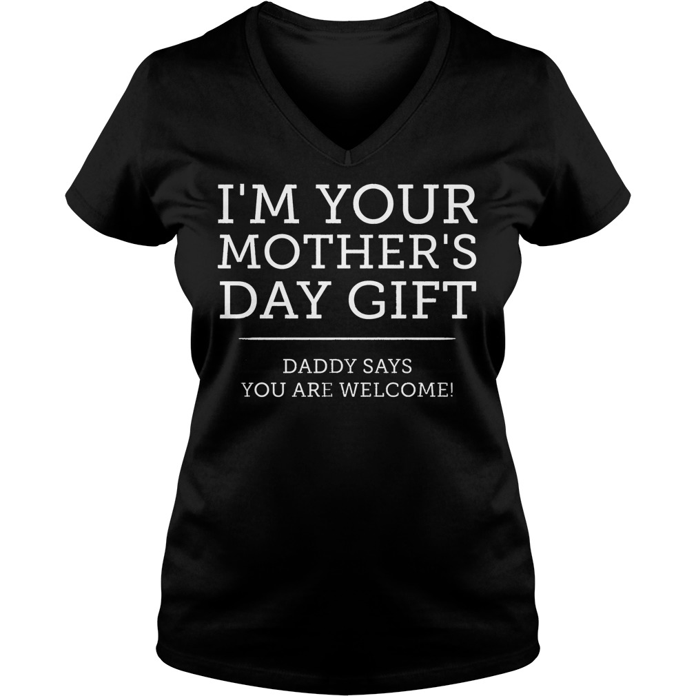 I'm Your Mother's Day Gift Daddy Says You're Welcome Shirt 5 I'm Your Mother's Day Gift Daddy Says You're Welcome V Neck