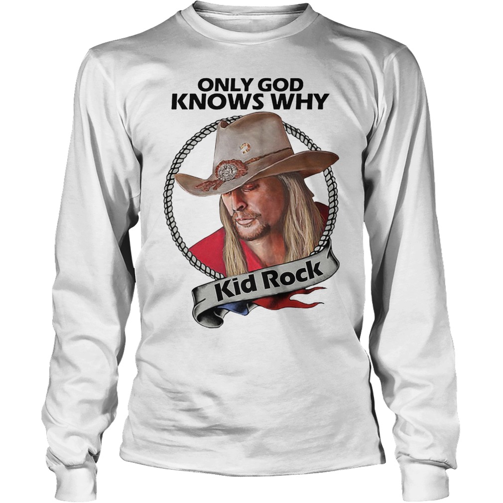 Kid Rock Only God Knows Why Shirt 4 Kid Rock Only God Knows Why Longsleeve