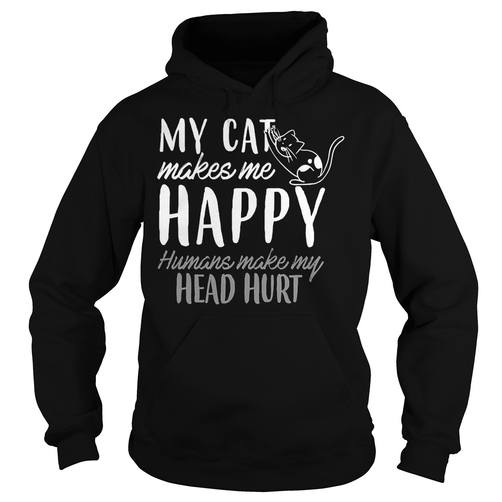 My Cat Makes Me Happy Humans Make My Head Hurt Shirt 2 My Cat Makes Me Happy Humans Make My Head Hurt Hoodie