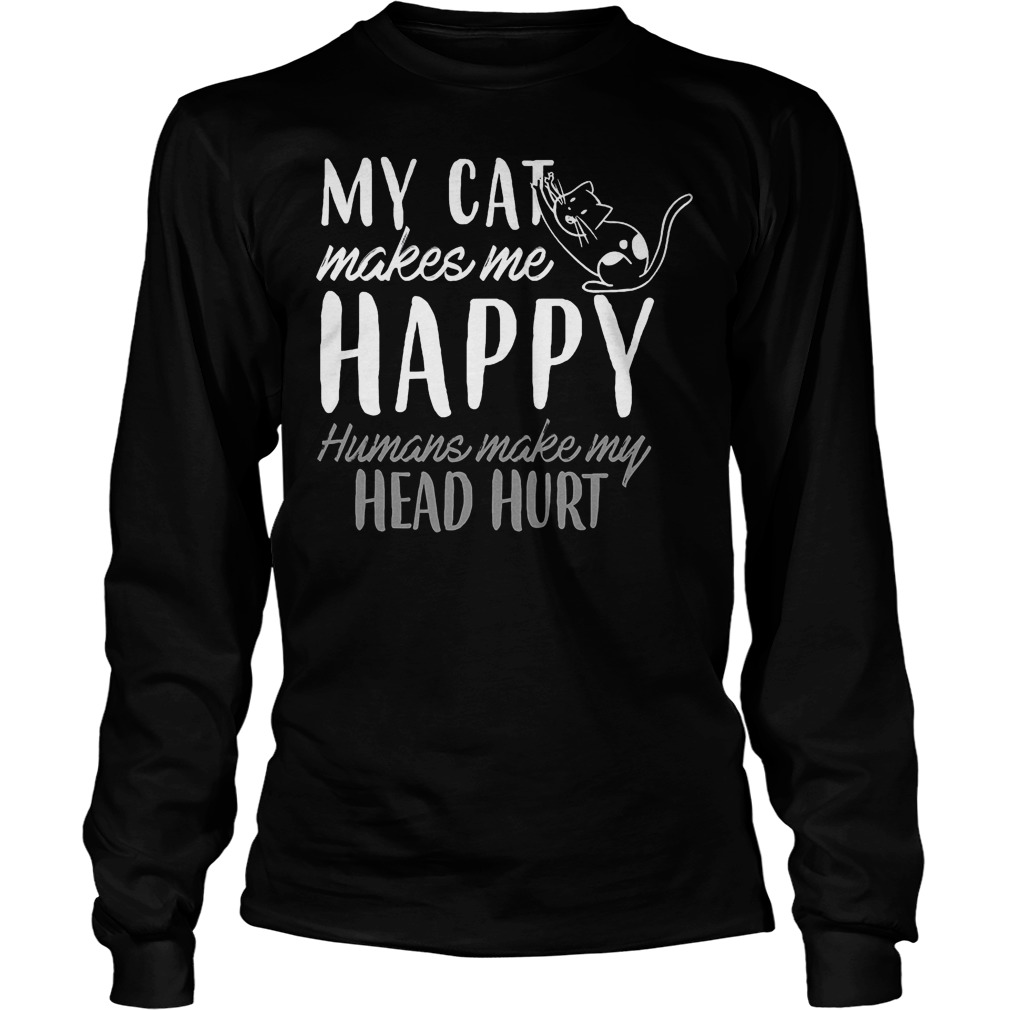My Cat Makes Me Happy Humans Make My Head Hurt Shirt 4 My Cat Makes Me Happy Humans Make My Head Hurt Longsleeve
