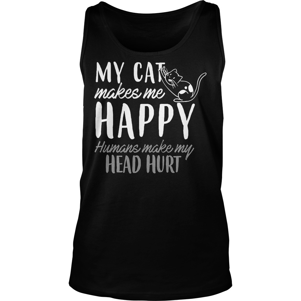 My Cat Makes Me Happy Humans Make My Head Hurt Shirt 6 My Cat Makes Me Happy Humans Make My Head Hurt Tanktop