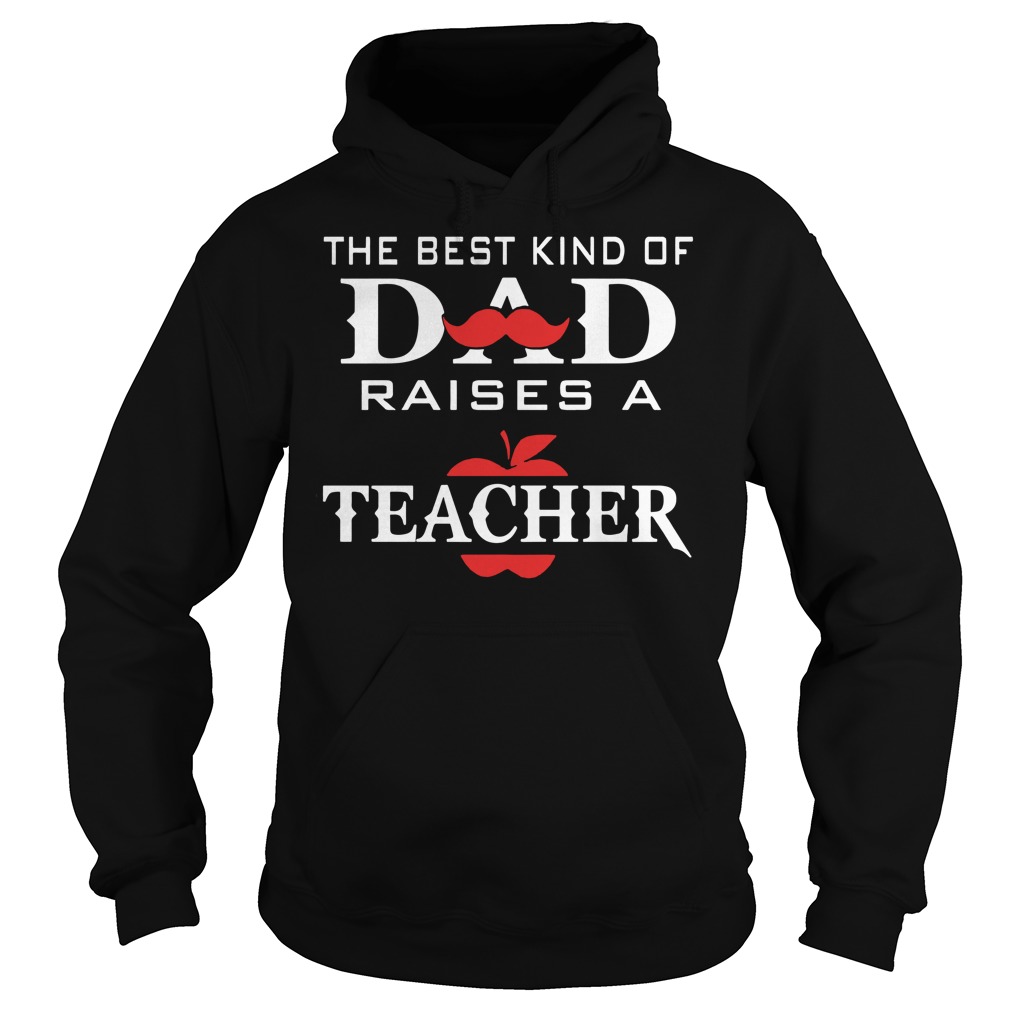 The Best Kind Of Dad Raises A Teacher Shirt 2 The Best Kind Of Dad Raises A Teacher Hoodie