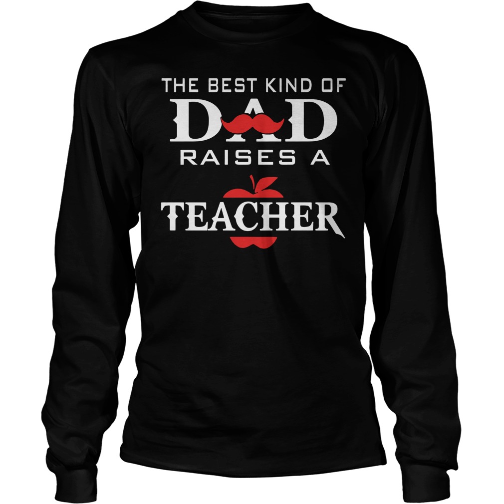 The Best Kind Of Dad Raises A Teacher Shirt 4 The Best Kind Of Dad Raises A Teacher Longsleeve