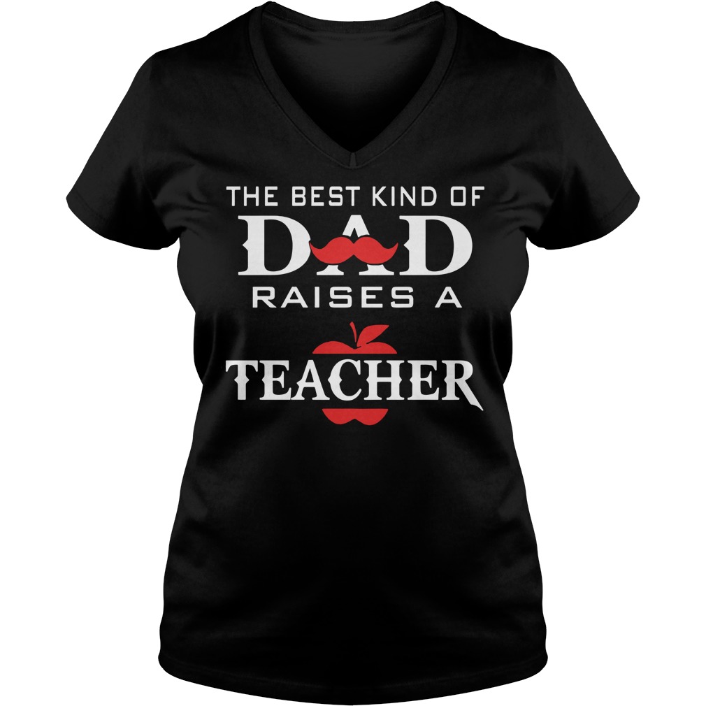 The Best Kind Of Dad Raises A Teacher Shirt 5 The Best Kind Of Dad Raises A Teacher V Neck