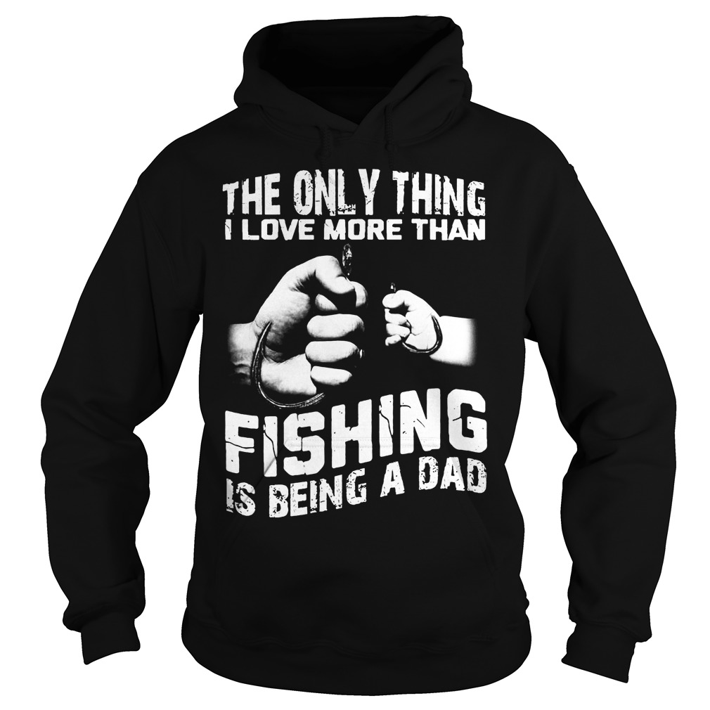 The Only Thing I Love More Than Fishing Is Being Dad Shirt 2 The Only Thing I Love More Than Fishing Is Being Dad Hoodie