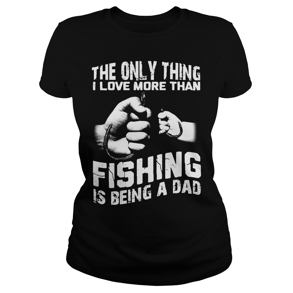The Only Thing I Love More Than Fishing Is Being Dad Shirt 7 The Only Thing I Love More Than Fishing Is Being Dad Ladies