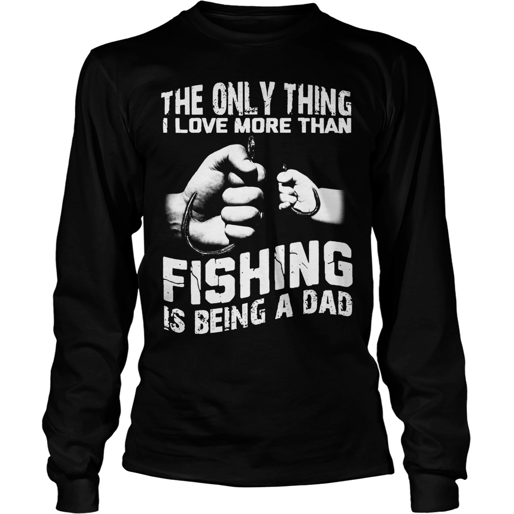 The Only Thing I Love More Than Fishing Is Being Dad Shirt 4 The Only Thing I Love More Than Fishing Is Being Dad Longsleeve