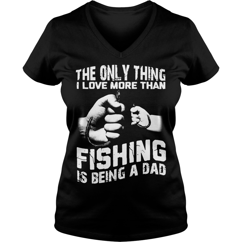 The Only Thing I Love More Than Fishing Is Being Dad Shirt 5 The Only Thing I Love More Than Fishing Is Being Dad V Neck