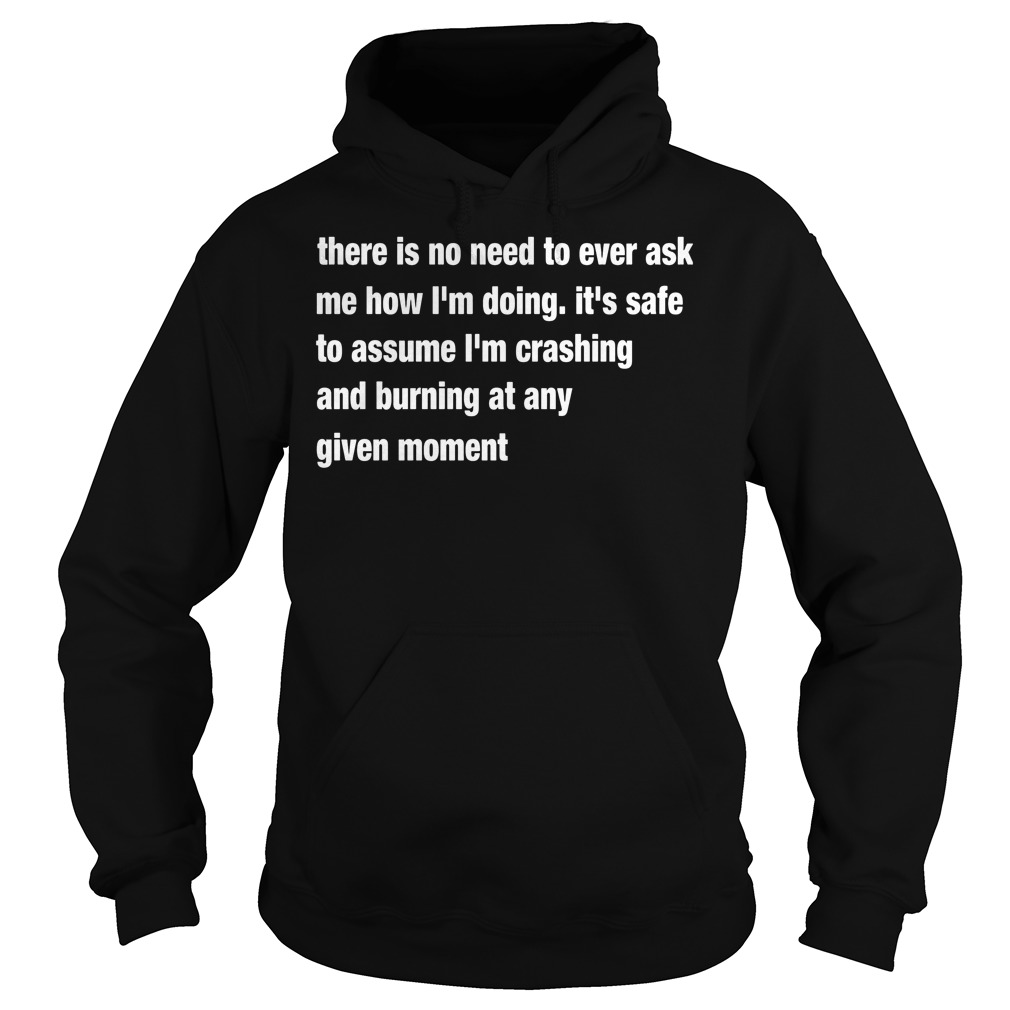 There Is No Need To Ever Ask Me How I'm Doing It's Safe To Assume Shirt 2 There Is No Need To Ever Ask Me How I'm Doing It's Safe To Assume Hoodie