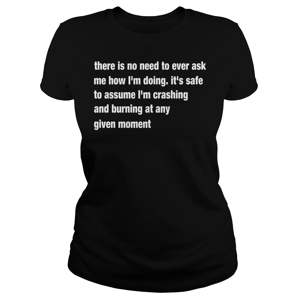 There Is No Need To Ever Ask Me How I'm Doing It's Safe To Assume Shirt 7 There Is No Need To Ever Ask Me How I'm Doing It's Safe To Assume Ladies