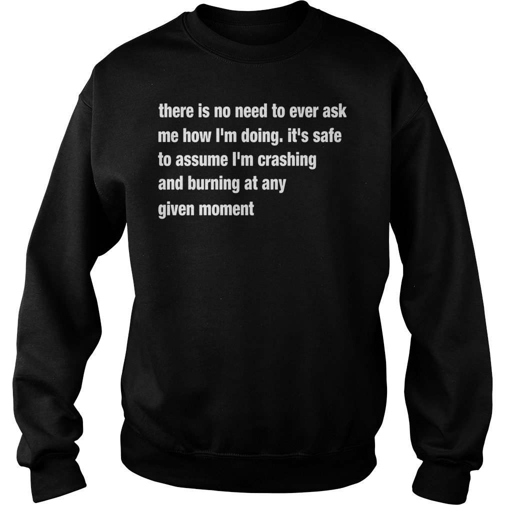 There Is No Need To Ever Ask Me How I'm Doing It's Safe To Assume Shirt 3 There Is No Need To Ever Ask Me How I'm Doing It's Safe To Assume Sweater