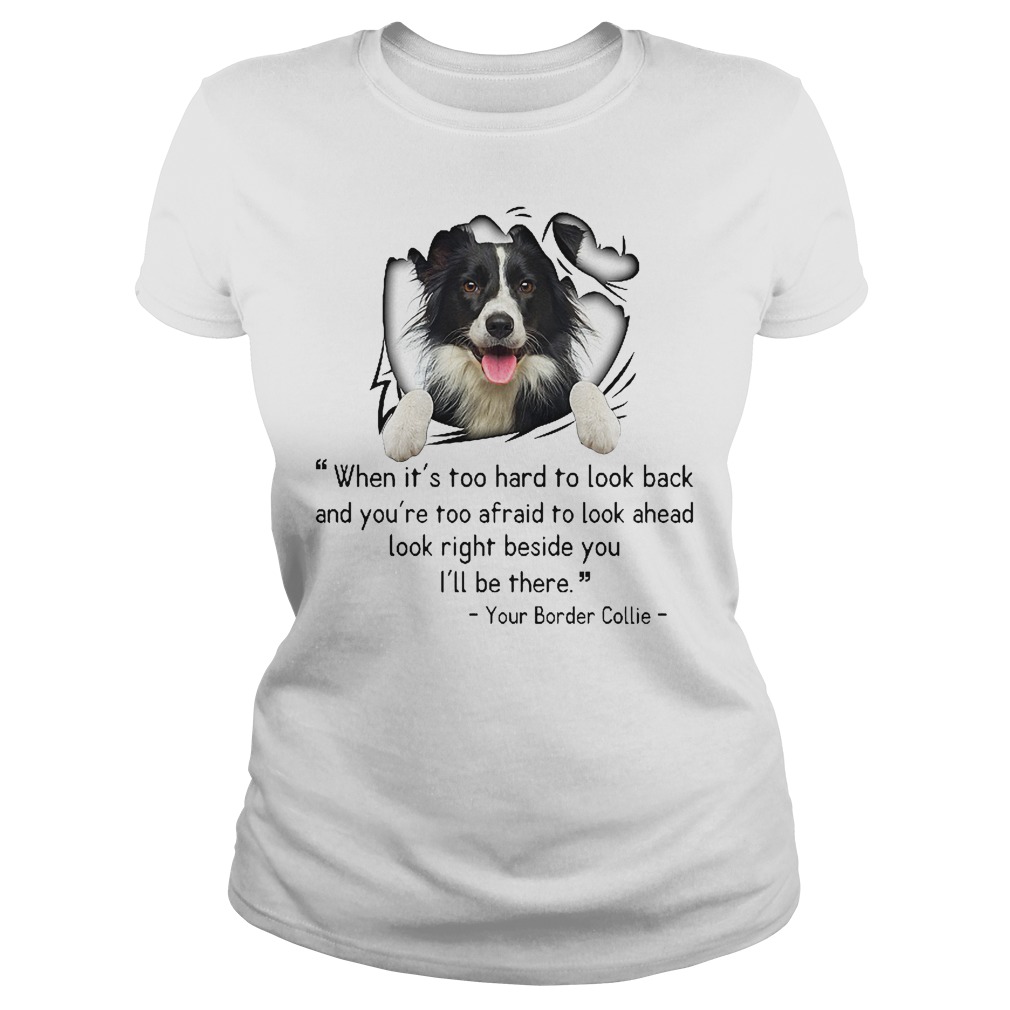 When It's Too Hard To Look Back And You're Too Afraid To Look Ahead Your Border Collie Shirt 7 When It's Too Hard To Look Back And You're Too Afraid To Look Ahead Your Border Collie Ladies