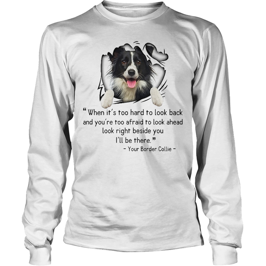 When It's Too Hard To Look Back And You're Too Afraid To Look Ahead Your Border Collie Shirt 4 When It's Too Hard To Look Back And You're Too Afraid To Look Ahead Your Border Collie Longsleeve