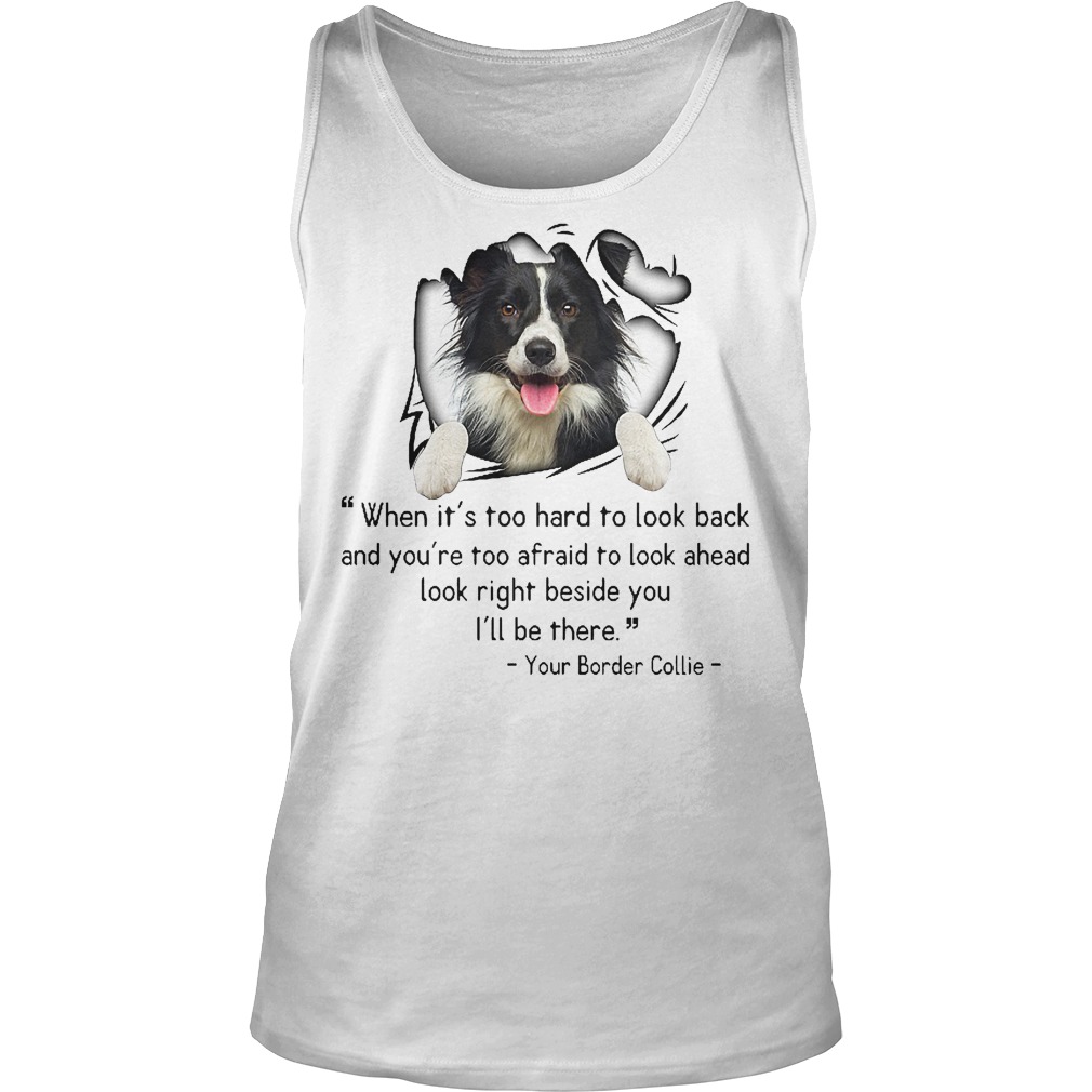 When It's Too Hard To Look Back And You're Too Afraid To Look Ahead Your Border Collie Shirt 6 When It's Too Hard To Look Back And You're Too Afraid To Look Ahead Your Border Collie Tanktop