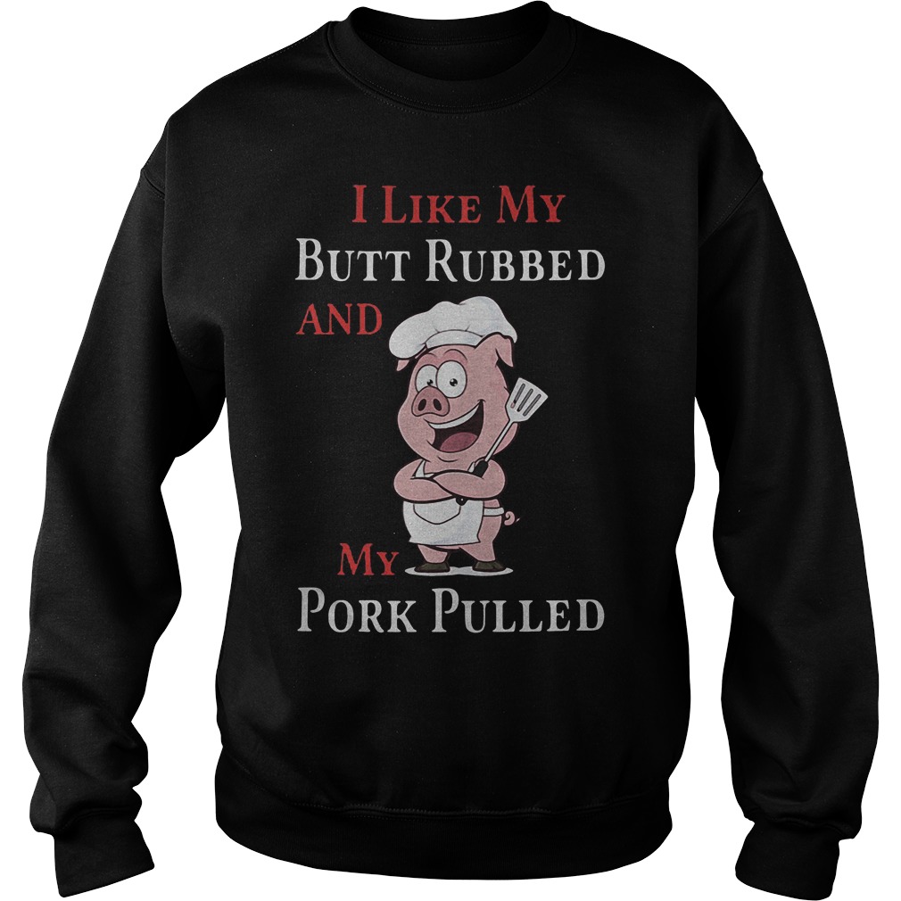 Grilling Barbecue I Like My Butt Rubbed And My Pork Pulled T-Shirt 3 Grilling Barbecue I Like My Butt Rubbed And My Pork Pulled Sweater
