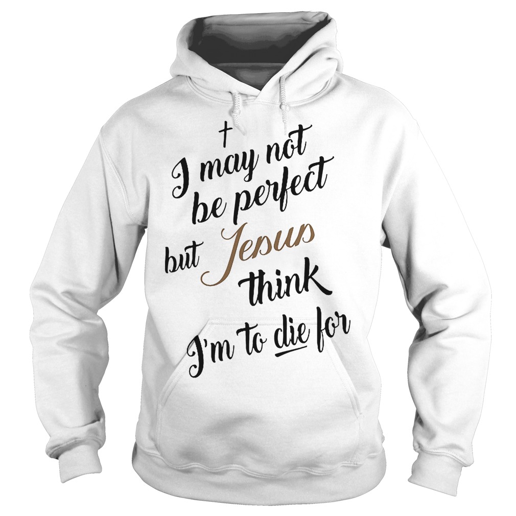 I May Not Be Perfect But Jesus Think Im To Die For T-Shirt 2 I May Not Be Perfect But Jesus Think Im To Die For Hoodie