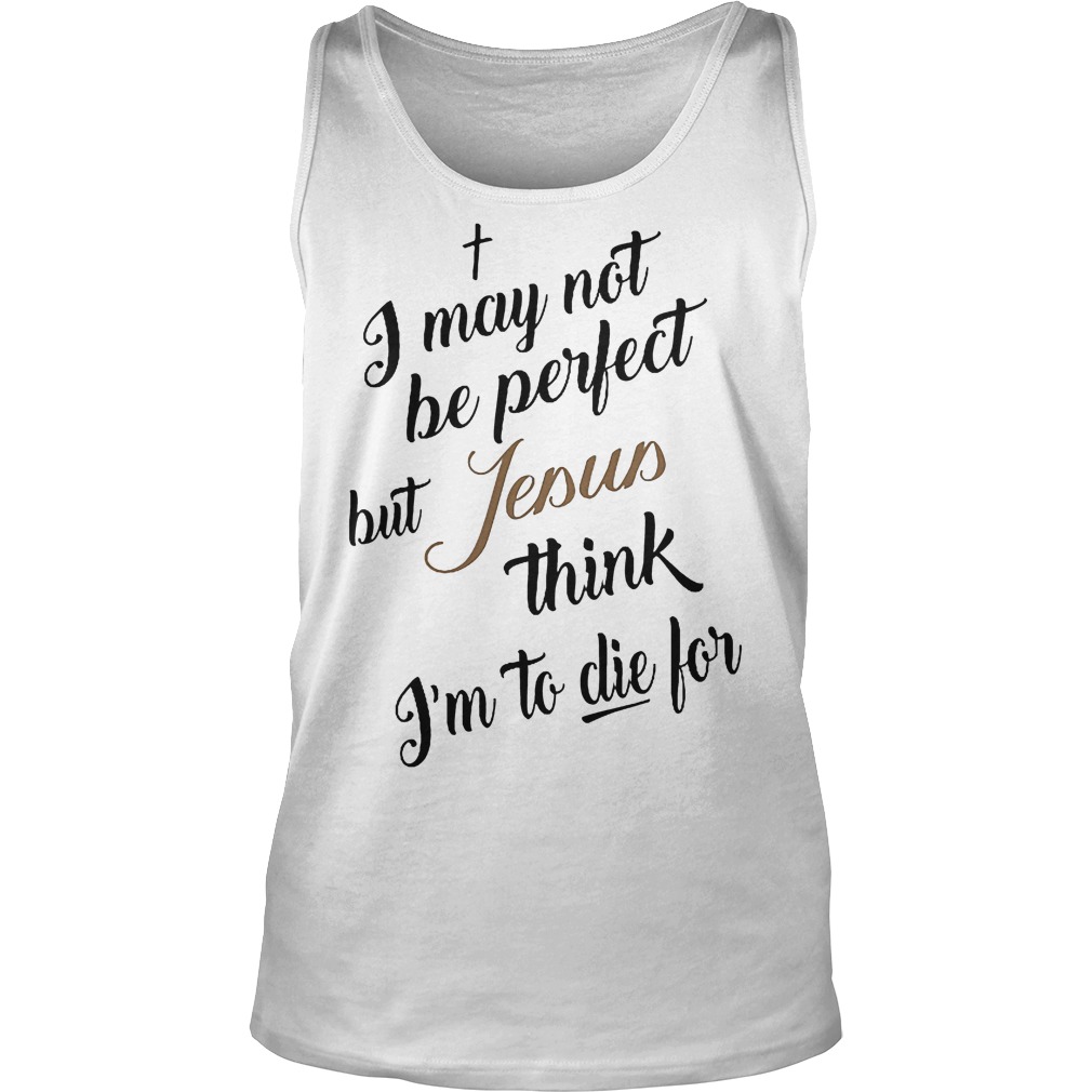 I May Not Be Perfect But Jesus Think Im To Die For T-Shirt 6 I May Not Be Perfect But Jesus Think Im To Die For Tanktop