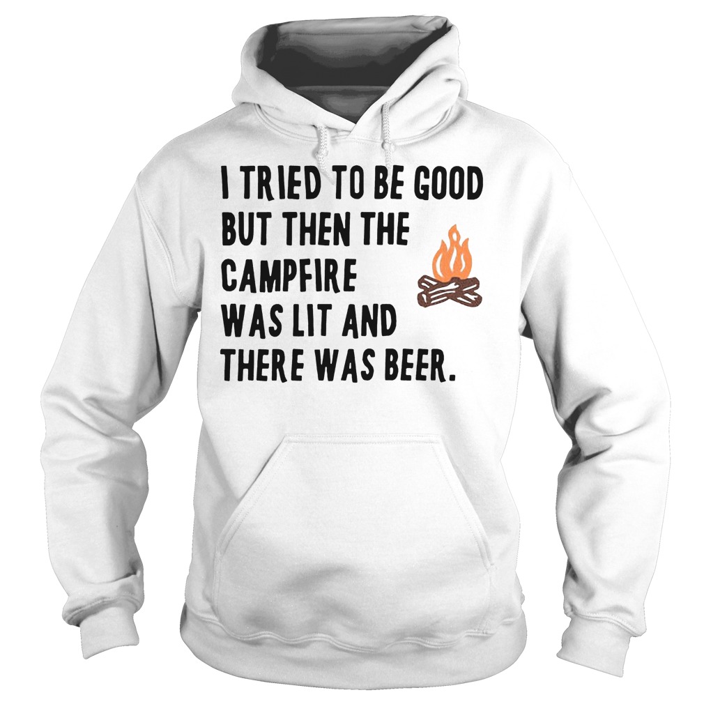 I Tried To Be Good But Then The Camfire Was Lit And There Was Beer Shirt 2 I Tried To Be Good But Then The Camfire Was Lit And There Was Beer Hoodie