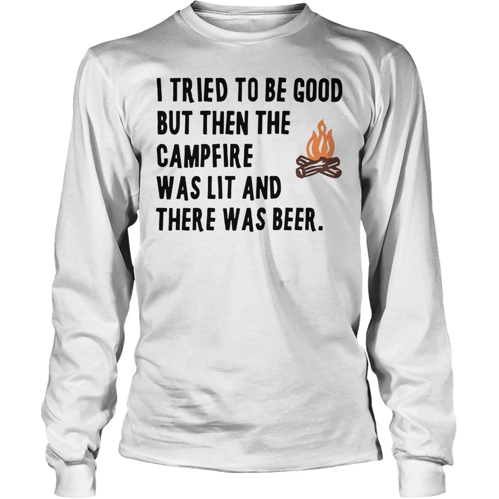 I Tried To Be Good But Then The Camfire Was Lit And There Was Beer Shirt 4 I Tried To Be Good But Then The Camfire Was Lit And There Was Beer Longsleeve