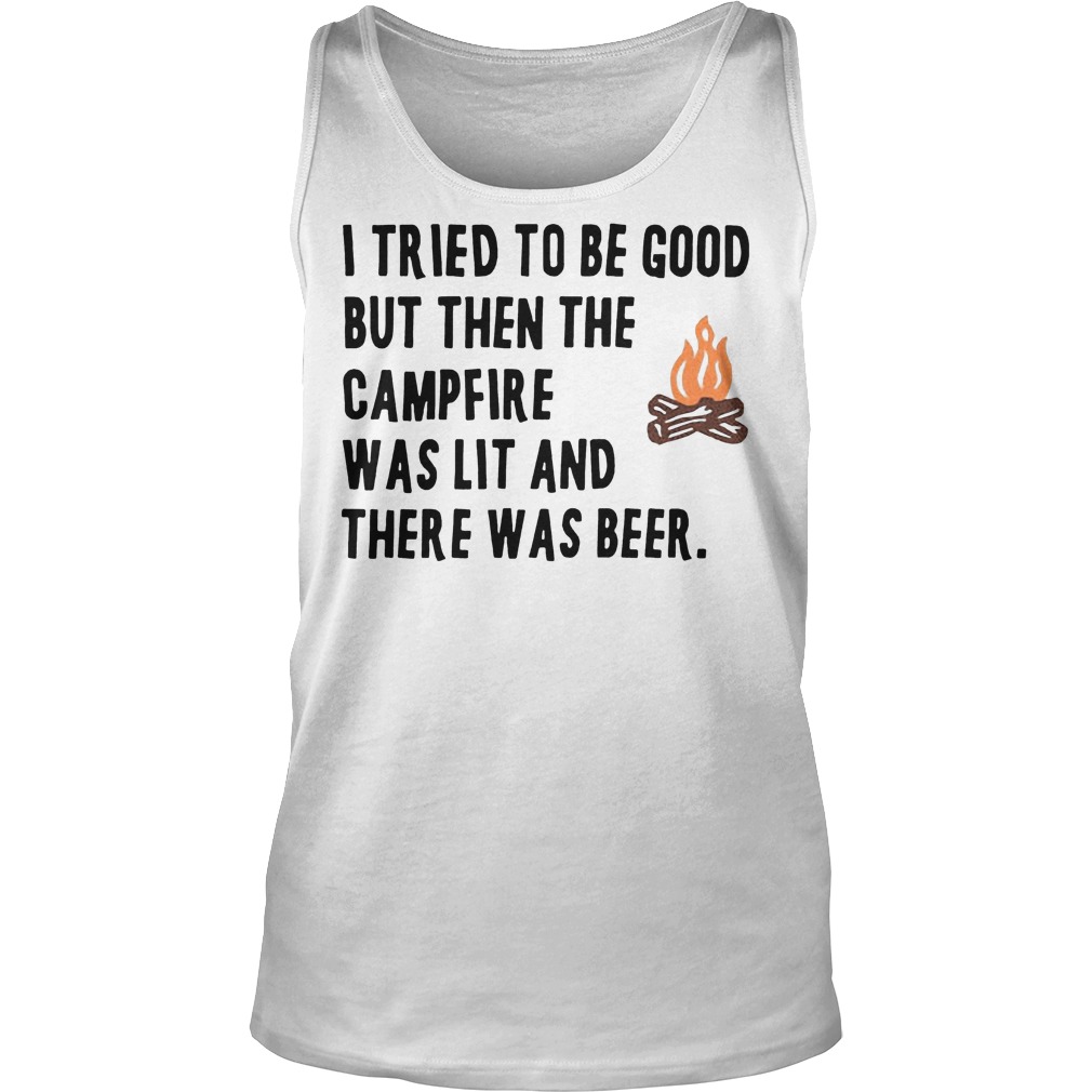 I Tried To Be Good But Then The Camfire Was Lit And There Was Beer Shirt 6 I Tried To Be Good But Then The Camfire Was Lit And There Was Beer Tanktop