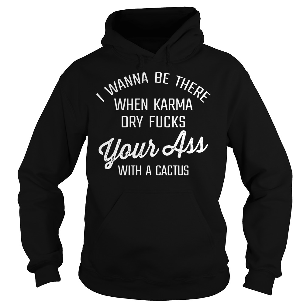 I Wanna Be There When Karma Dry Fucks Your Ass With A Cactus T-Shirt 2 I Wanna Be There When Karma Dry Fucks Your Ass With A Cactus Hoodie