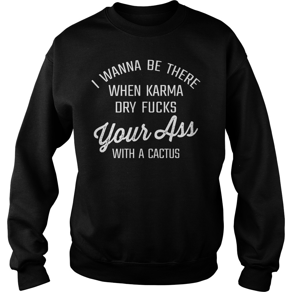 I Wanna Be There When Karma Dry Fucks Your Ass With A Cactus T-Shirt 3 I Wanna Be There When Karma Dry Fucks Your Ass With A Cactus Sweater