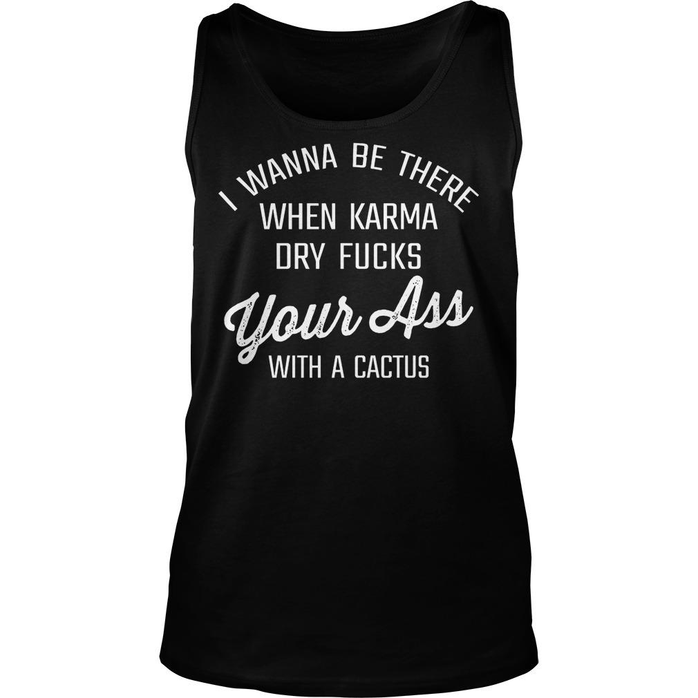 I Wanna Be There When Karma Dry Fucks Your Ass With A Cactus T-Shirt 6 I Wanna Be There When Karma Dry Fucks Your Ass With A Cactus Tanktop