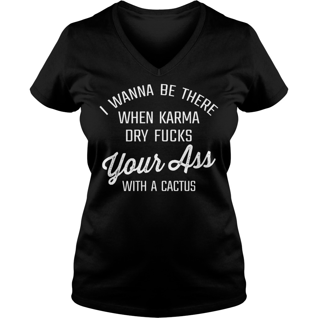 I Wanna Be There When Karma Dry Fucks Your Ass With A Cactus T-Shirt 5 I Wanna Be There When Karma Dry Fucks Your Ass With A Cactus V Neck