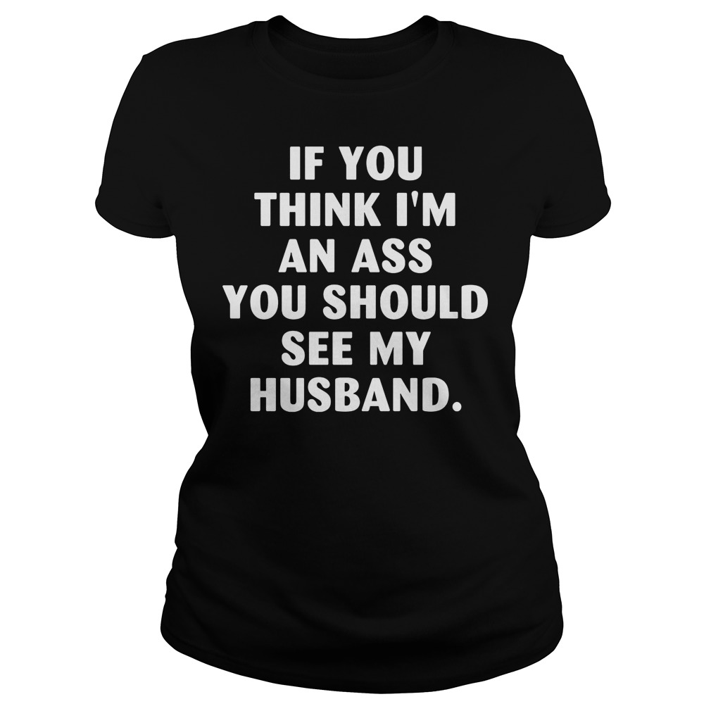 If You Think I'm An Ass You Should See My Husband T-Shirt 6 If You Think I'm An Ass You Should See My Husband Ladies