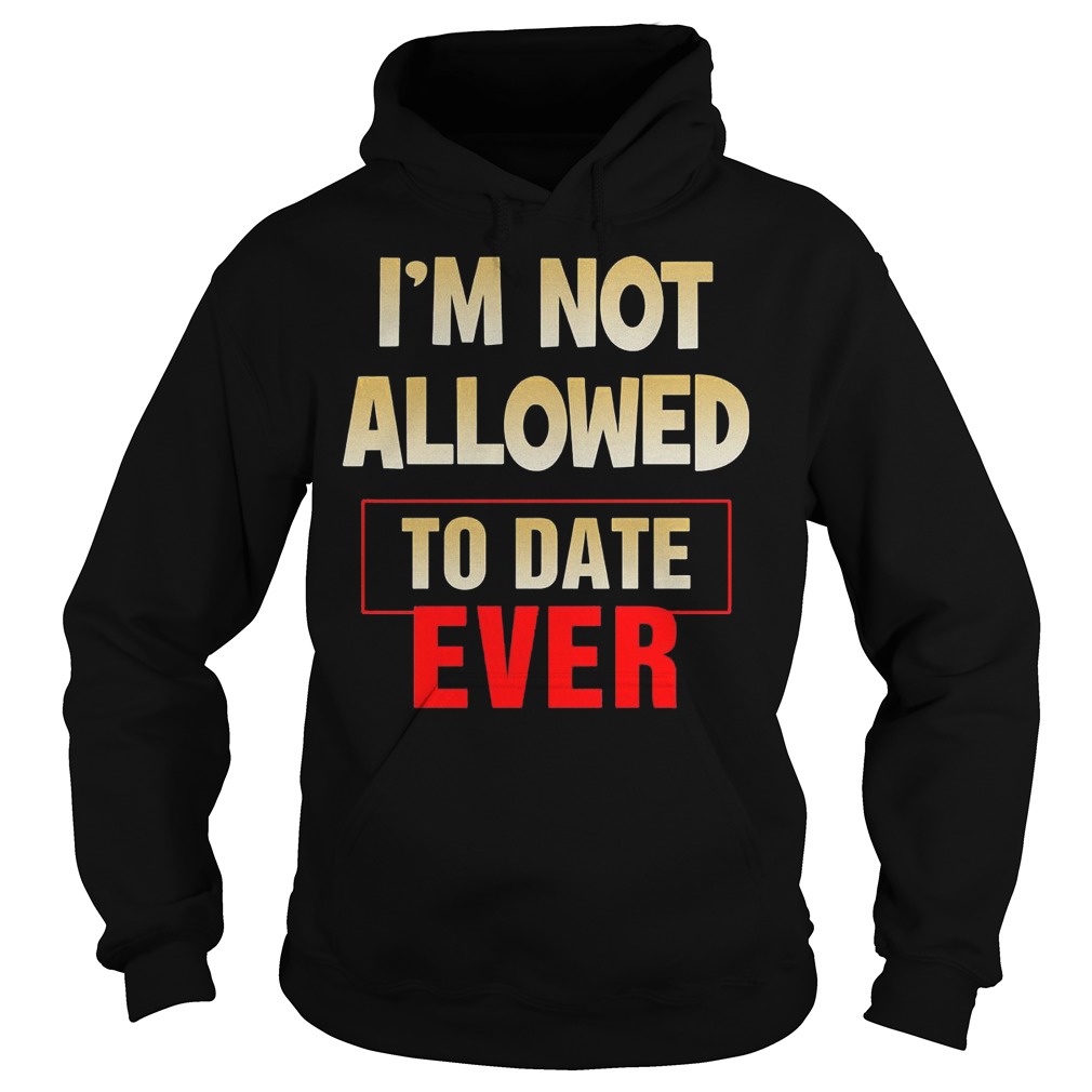 I'm Not Allowed To Date Ever T-Shirt 2 I'm Not Allowed To Date Ever Hoodie