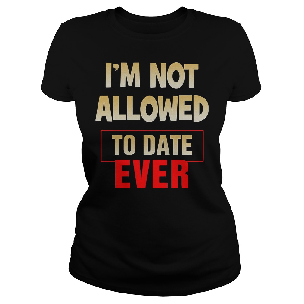I'm Not Allowed To Date Ever T-Shirt 7 I'm Not Allowed To Date Ever Ladies