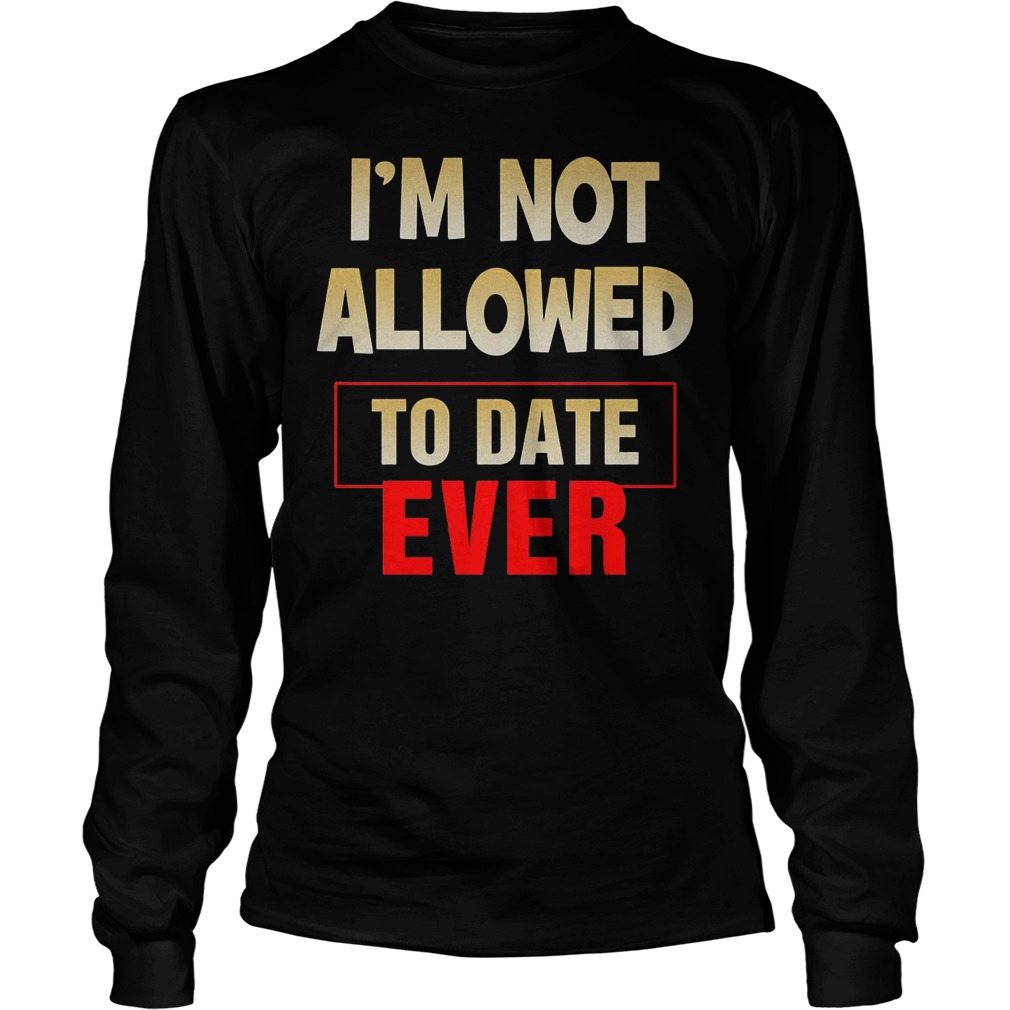 I'm Not Allowed To Date Ever T-Shirt 4 I'm Not Allowed To Date Ever Longsleeve