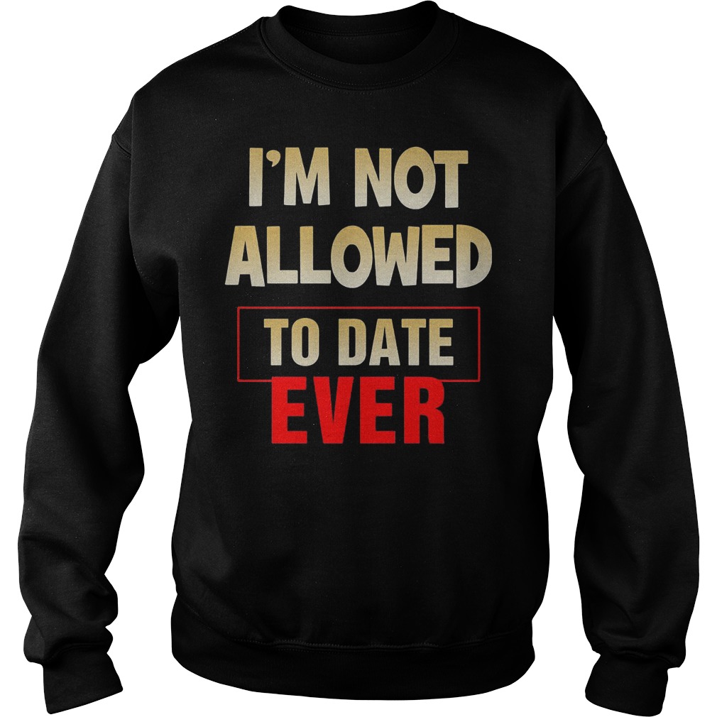 I'm Not Allowed To Date Ever T-Shirt 3 I'm Not Allowed To Date Ever Sweater