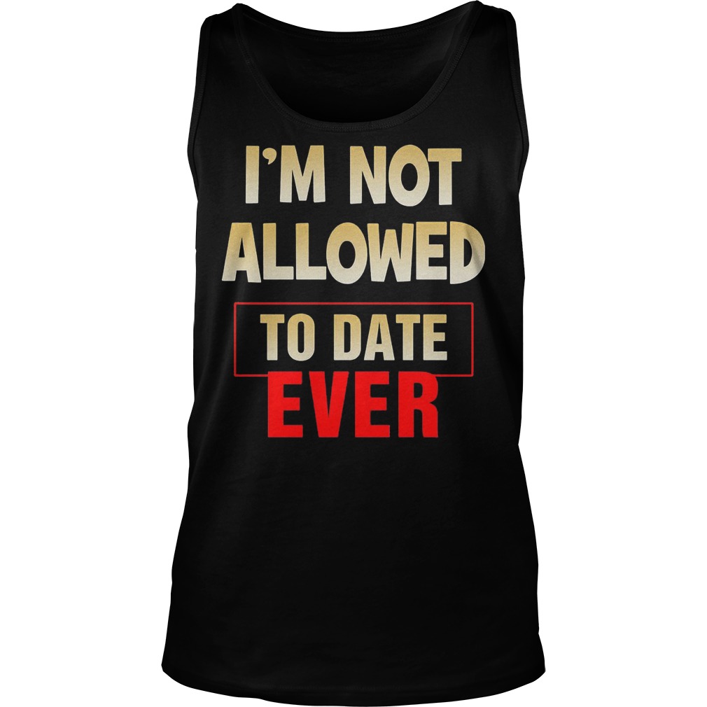 I'm Not Allowed To Date Ever T-Shirt 6 I'm Not Allowed To Date Ever Tanktop