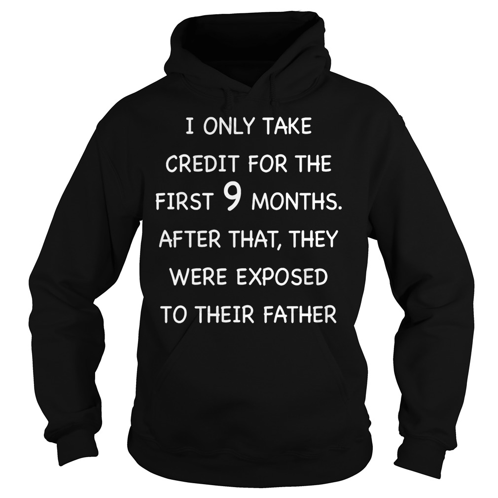 I Only Take Credit For The First 9 MonthsThey Were Exposed To Their Father T-Shirt 2 Only Take Credit For The First 9 Monthsthey Were Exposed To Their Father Hoodie